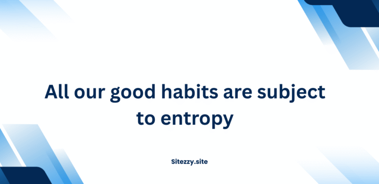 All our good habits are subject to entropy
