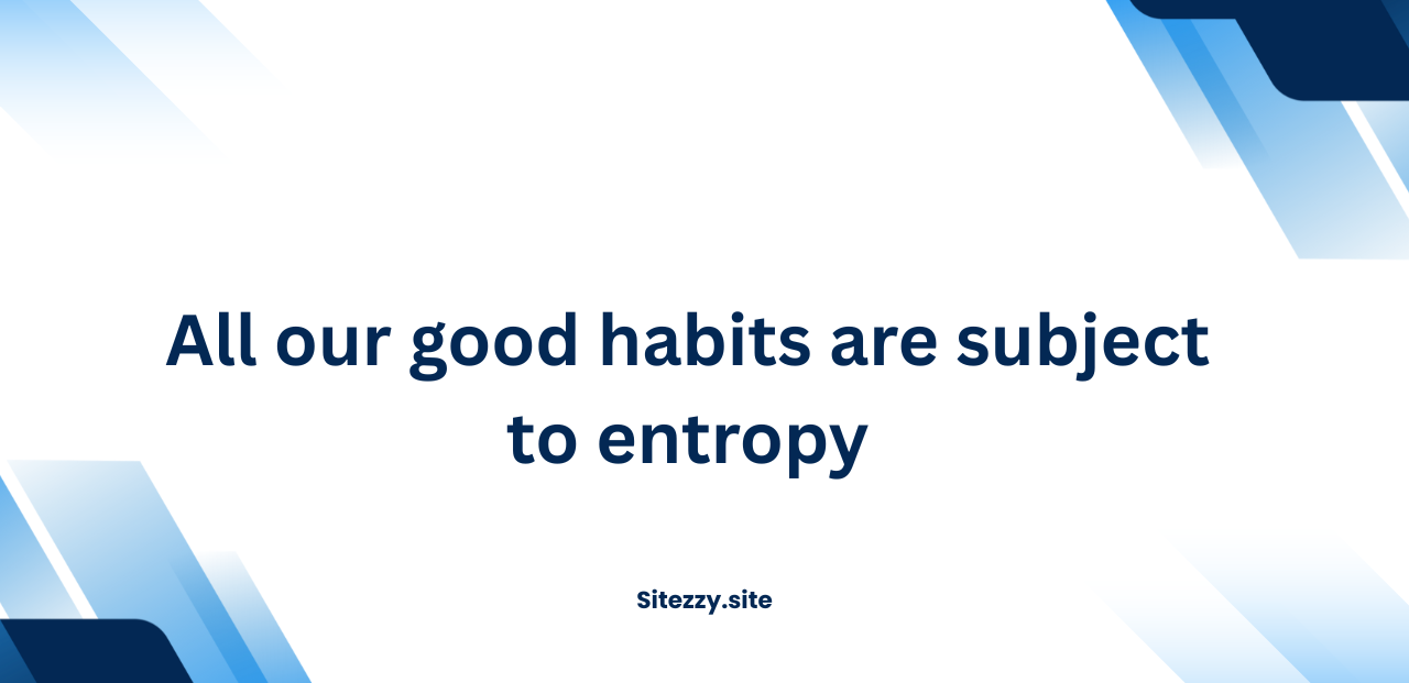 All our good habits are subject to entropy