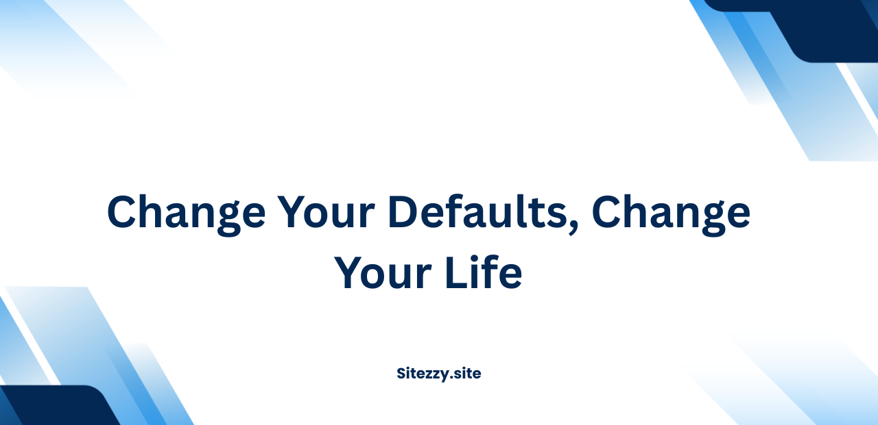 Change Your Defaults, Change Your Life