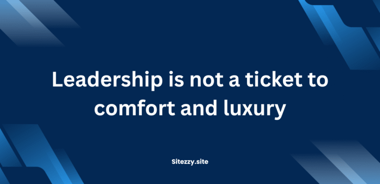 Leadership is not a ticket to comfort and luxury