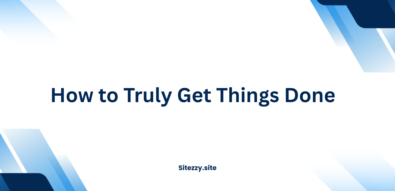 How to Truly Get Things Done