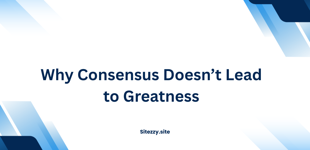 Why Consensus Doesn’t Lead to Greatness