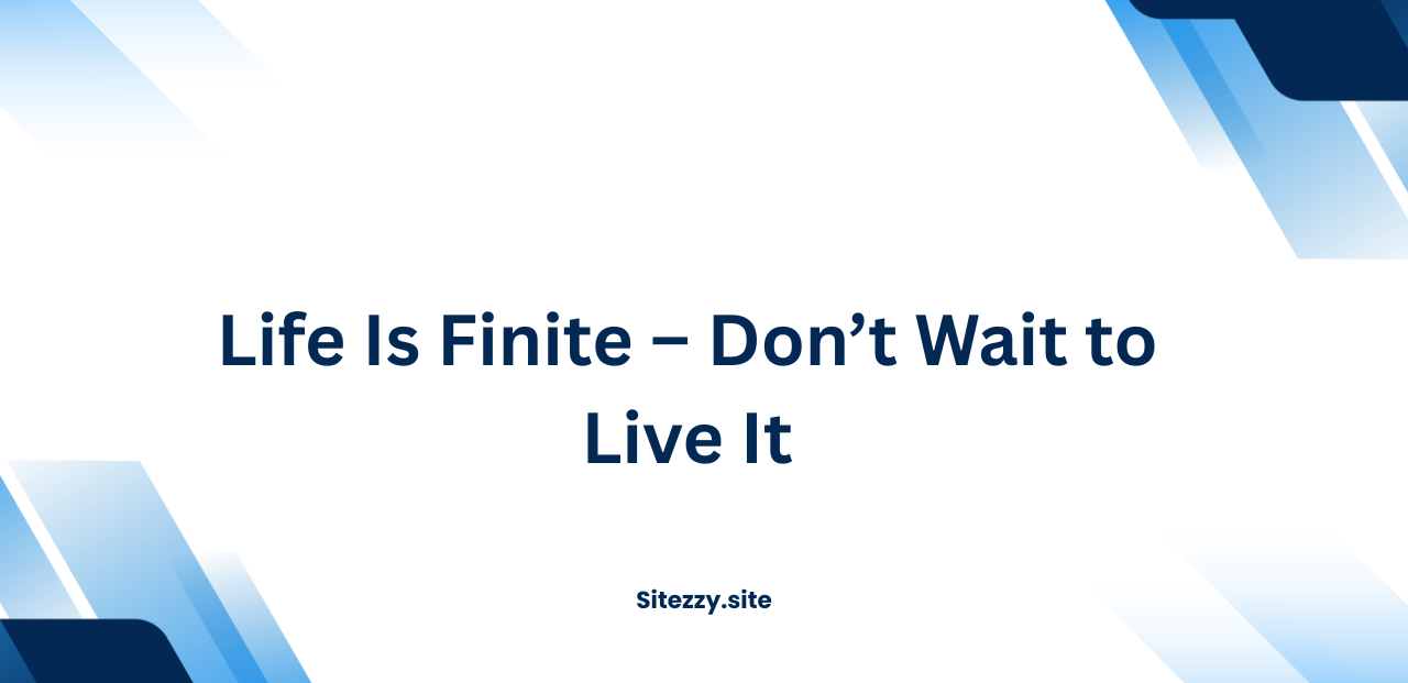 Life Is Finite – Don’t Wait to Live It